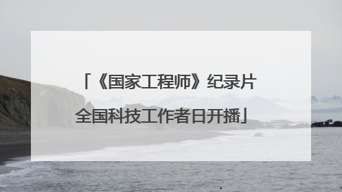 《国家工程师》纪录片全国科技工作者日开播