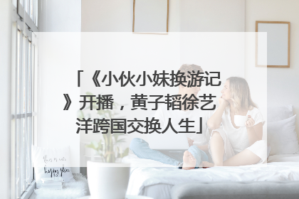 《小伙小妹换游记》开播，黄子韬徐艺洋跨国交换人生