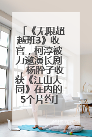 《无限超越班3》收官，柯淳被力邀演长剧，杨肸子收获《江山大同》在内的5个片约