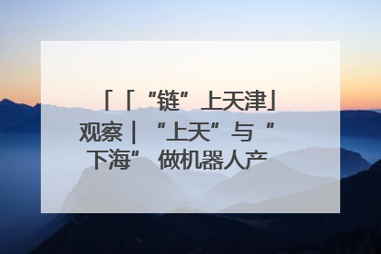 「“链”上天津」观察｜“上天”与“下海” 做机器人产业链细分领域强者