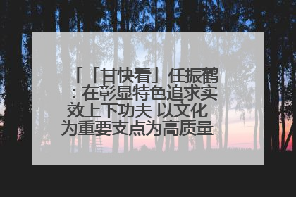 「甘快看」任振鹤：在彰显特色追求实效上下功夫 以文化为重要支点为高质量发展增添动能