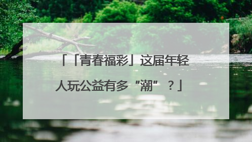 「青春福彩」这届年轻人玩公益有多“潮”？