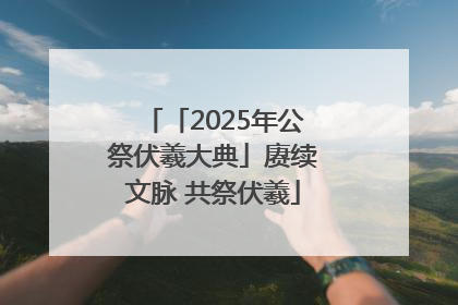 「2025年公祭伏羲大典」赓续文脉 共祭伏羲