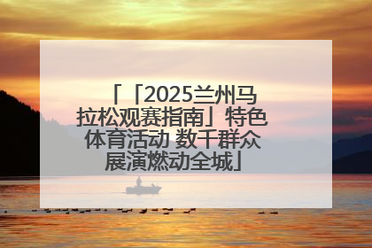 「2025兰州马拉松观赛指南」特色体育活动 数千群众展演燃动全城