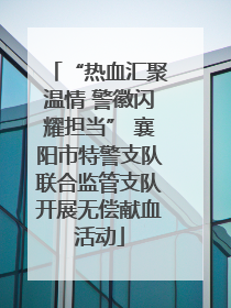 “热血汇聚温情 警徽闪耀担当” 襄阳市特警支队联合监管支队开展无偿献血活动