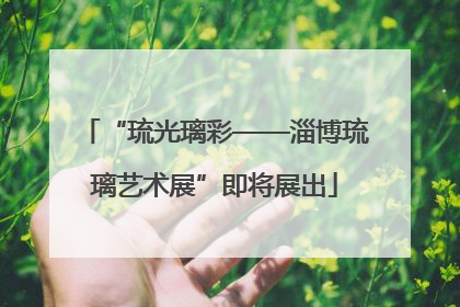 “琉光璃彩——淄博琉璃艺术展”即将展出