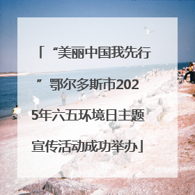 “美丽中国我先行”鄂尔多斯市2025年六五环境日主题宣传活动成功举办