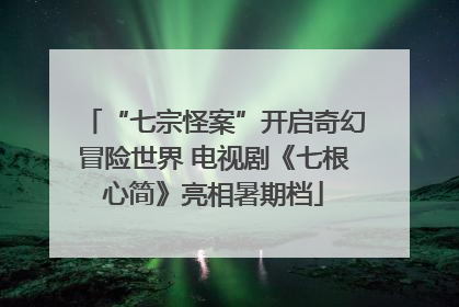 “七宗怪案”开启奇幻冒险世界 电视剧《七根心简》亮相暑期档