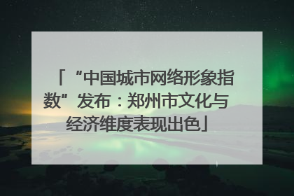 “中国城市网络形象指数”发布：郑州市文化与经济维度表现出色