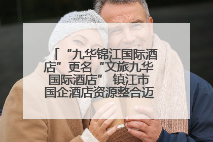 “九华锦江国际酒店”更名“文旅九华国际酒店” 镇江市国企酒店资源整合迈出重要一步