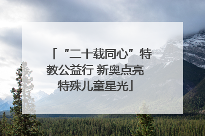 “二十载同心”特教公益行 新奥点亮特殊儿童星光