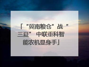 “冀南粮仓”战“三夏” 中联重科智能农机显身手