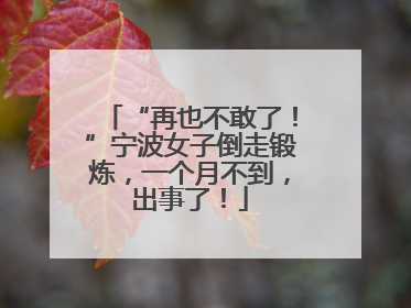 “再也不敢了！”宁波女子倒走锻炼，一个月不到，出事了！
