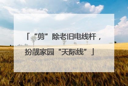 “剪”除老旧电线杆，扮靓家园“天际线”