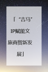 “吉马”IP赋能文旅商贸新发展