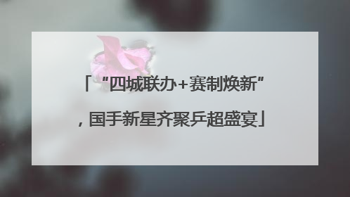 “四城联办+赛制焕新”，国手新星齐聚乒超盛宴