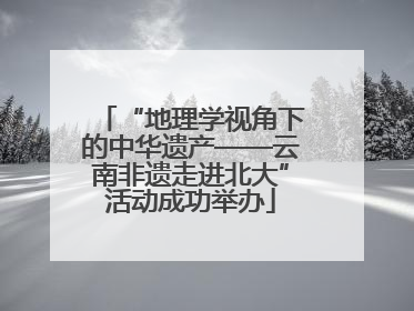 “地理学视角下的中华遗产——云南非遗走进北大”活动成功举办