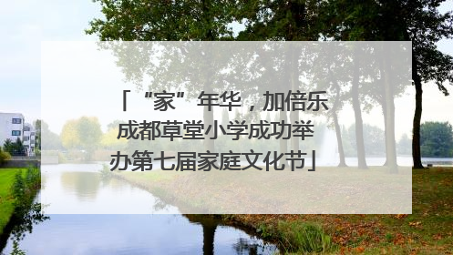 “家”年华，加倍乐 成都草堂小学成功举办第七届家庭文化节