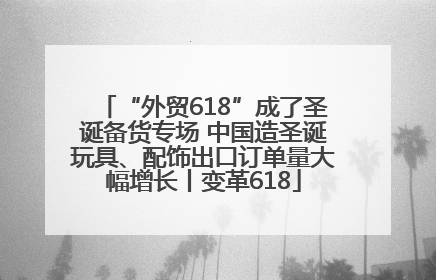 “外贸618”成了圣诞备货专场 中国造圣诞玩具、配饰出口订单量大幅增长丨变革618