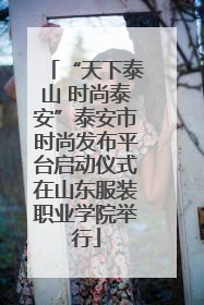 “天下泰山 时尚泰安”泰安市时尚发布平台启动仪式在山东服装职业学院举行