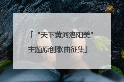 “天下黄河洛阳美”主题原创歌曲征集