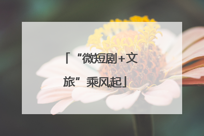 “微短剧+文旅”乘风起