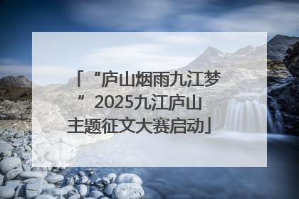 “庐山烟雨九江梦”2025九江庐山主题征文大赛启动