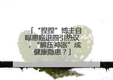 “捏捏”博主自曝患癌退圈引热议，“解压神器”成健康隐患？