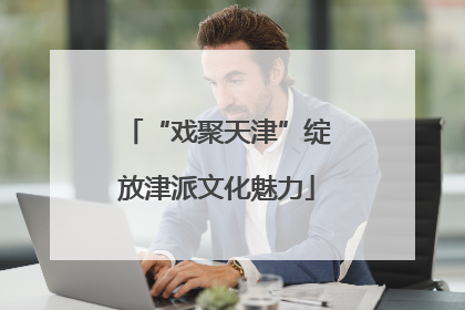 “戏聚天津”绽放津派文化魅力