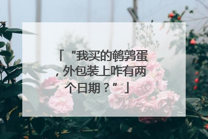 “我买的鹌鹑蛋，外包装上咋有两个日期？”