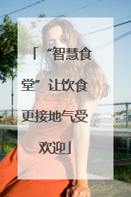 “智慧食堂”让饮食更接地气受欢迎
