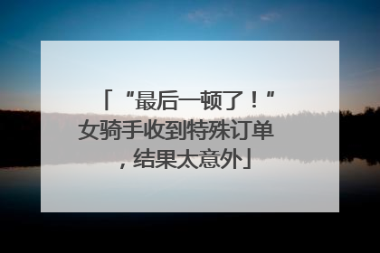 “最后一顿了！”女骑手收到特殊订单，结果太意外