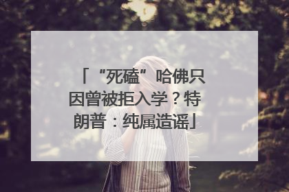 “死磕”哈佛只因曾被拒入学？特朗普：纯属造谣