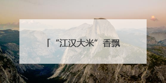 “江汉大米”香飘山城！鄂渝粮油合作签约14.7亿元