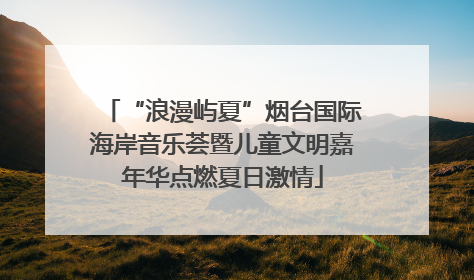 “浪漫屿夏”烟台国际海岸音乐荟暨儿童文明嘉年华点燃夏日激情