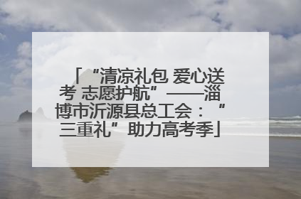 “清凉礼包 爱心送考 志愿护航”——淄博市沂源县总工会：“三重礼”助力高考季