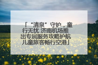 “清泉”守护，童行无忧 济南机场推出专属服务攻略护航儿童旅客畅行空港