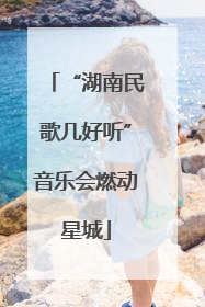 “湖南民歌几好听”音乐会燃动星城