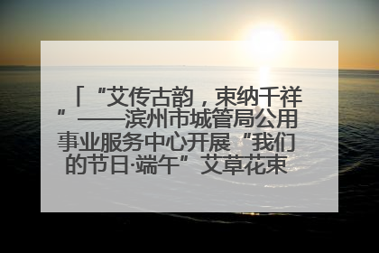 “艾传古韵，束纳千祥”——滨州市城管局公用事业服务中心开展“我们的节日·端午”艾草花束制作主题活动