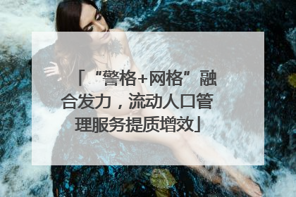 “警格+网格”融合发力，流动人口管理服务提质增效