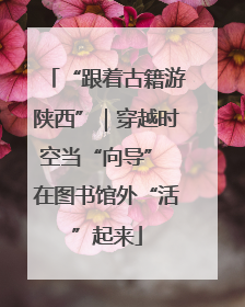 “跟着古籍游陕西”｜穿越时空当“向导” 在图书馆外“活”起来