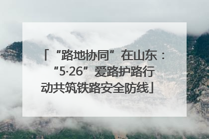 “路地协同”在山东：“5·26”爱路护路行动共筑铁路安全防线