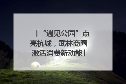 “遇见公园”点亮杭城，武林商圈激活消费新动能