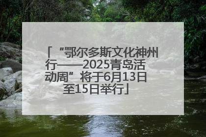“鄂尔多斯文化神州行——2025青岛活动周”将于6月13日至15日举行