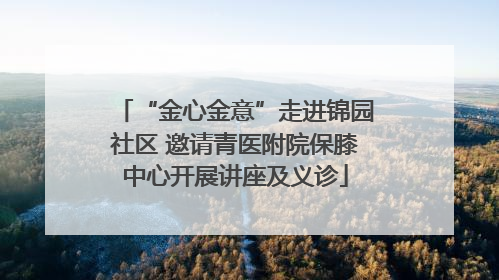 “金心金意”走进锦园社区 邀请青医附院保膝中心开展讲座及义诊