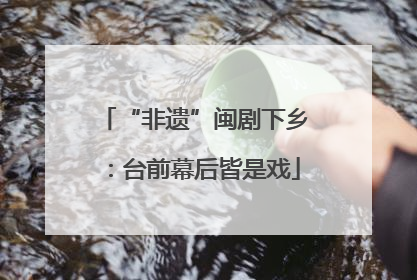“非遗”闽剧下乡：台前幕后皆是戏