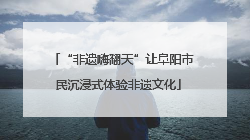 “非遗嗨翻天”让阜阳市民沉浸式体验非遗文化