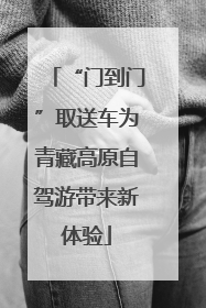 “门到门”取送车为青藏高原自驾游带来新体验