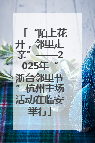 “陌上花开，邻里走亲”——2025年“浙台邻里节”杭州主场活动在临安举行