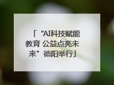“AI科技赋能教育 公益点亮未来”德阳举行